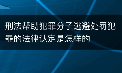 刑法帮助犯罪分子逃避处罚犯罪的法律认定是怎样的