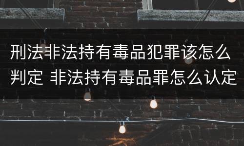 刑法非法持有毒品犯罪该怎么判定 非法持有毒品罪怎么认定