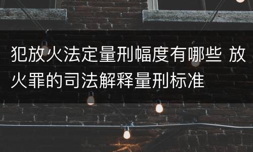犯放火法定量刑幅度有哪些 放火罪的司法解释量刑标准