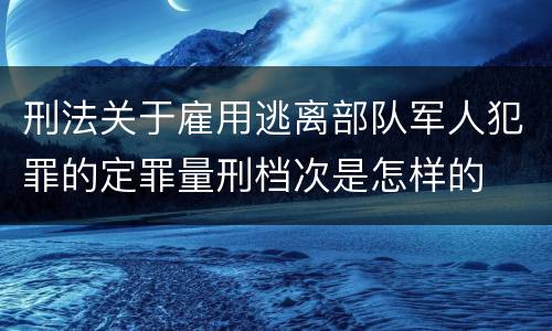 刑法关于雇用逃离部队军人犯罪的定罪量刑档次是怎样的