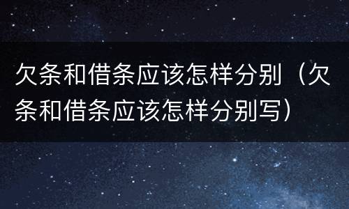 欠条和借条应该怎样分别（欠条和借条应该怎样分别写）