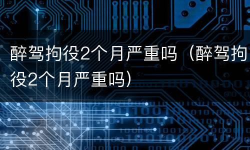 醉驾拘役2个月严重吗（醉驾拘役2个月严重吗）