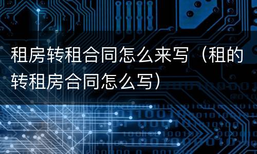 租房转租合同怎么来写（租的转租房合同怎么写）