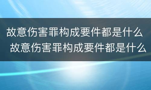 故意伤害罪构成要件都是什么 故意伤害罪构成要件都是什么案件