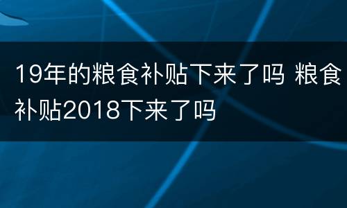 19年的粮食补贴下来了吗 粮食补贴2018下来了吗