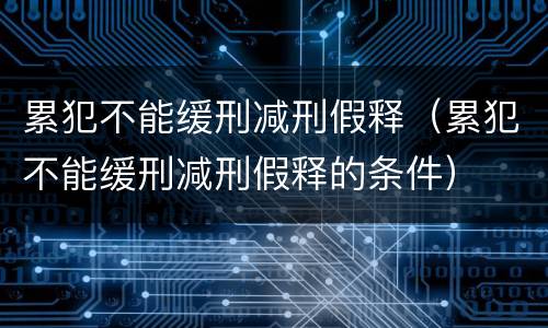 累犯不能缓刑减刑假释（累犯不能缓刑减刑假释的条件）