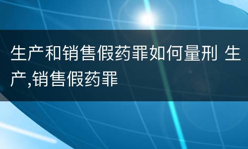 生产和销售假药罪如何量刑 生产,销售假药罪