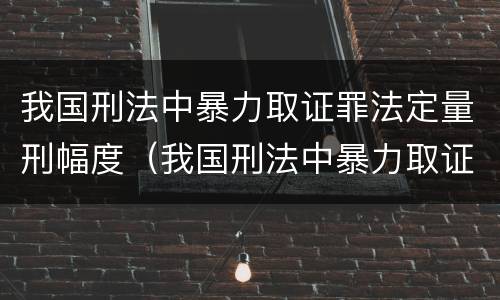 我国刑法中暴力取证罪法定量刑幅度（我国刑法中暴力取证罪法定量刑幅度是多少）