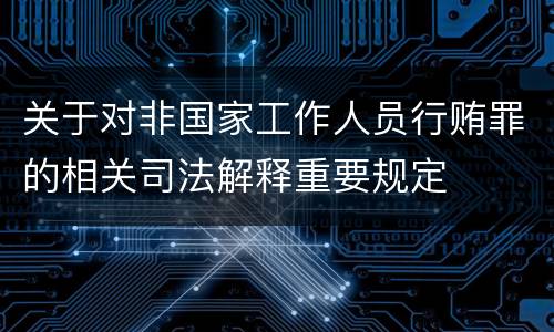 关于对非国家工作人员行贿罪的相关司法解释重要规定