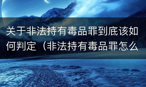 关于非法持有毒品罪到底该如何判定（非法持有毒品罪怎么认定）