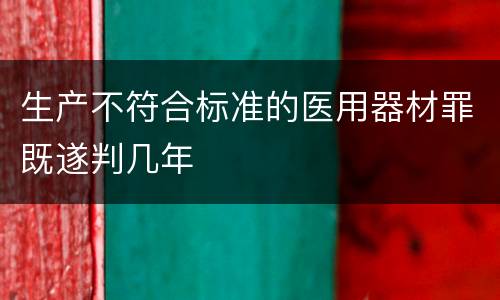 生产不符合标准的医用器材罪既遂判几年