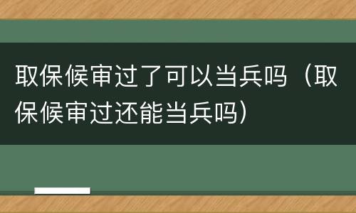 取保候审过了可以当兵吗（取保候审过还能当兵吗）