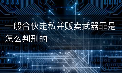 一般合伙走私并贩卖武器罪是怎么判刑的