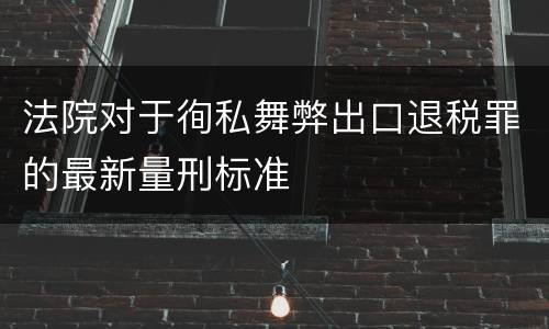 法院对于徇私舞弊出口退税罪的最新量刑标准