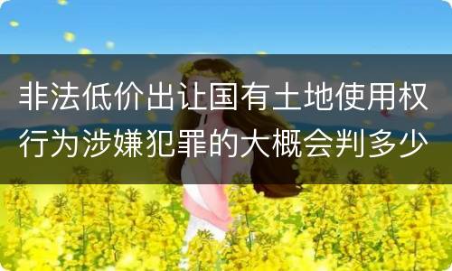 非法低价出让国有土地使用权行为涉嫌犯罪的大概会判多少年