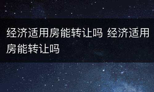 经济适用房能转让吗 经济适用房能转让吗