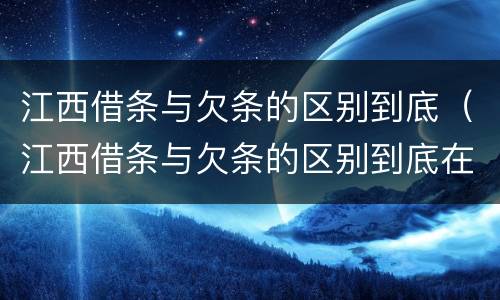 江西借条与欠条的区别到底（江西借条与欠条的区别到底在哪里）