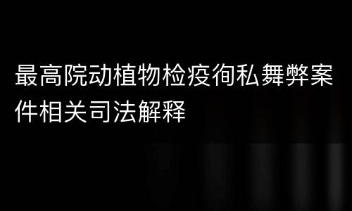 最高院动植物检疫徇私舞弊案件相关司法解释