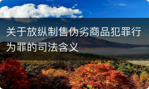 关于放纵制售伪劣商品犯罪行为罪的司法含义