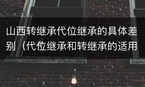 山西转继承代位继承的具体差别（代位继承和转继承的适用范围）