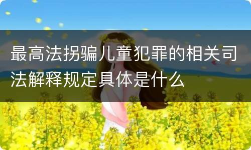 最高法拐骗儿童犯罪的相关司法解释规定具体是什么