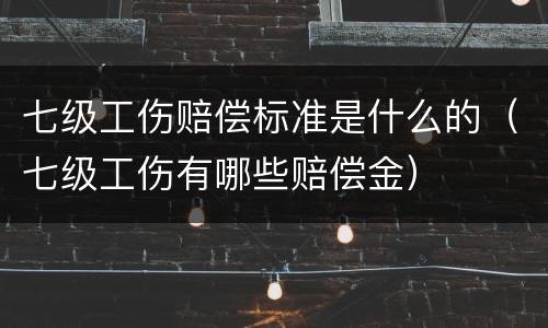七级工伤赔偿标准是什么的（七级工伤有哪些赔偿金）