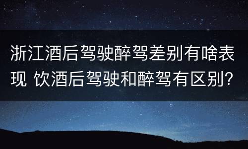 浙江酒后驾驶醉驾差别有啥表现 饮酒后驾驶和醉驾有区别?