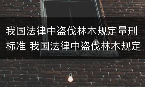 我国法律中盗伐林木规定量刑标准 我国法律中盗伐林木规定量刑标准是多少