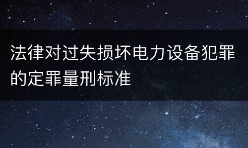 法律对过失损坏电力设备犯罪的定罪量刑标准