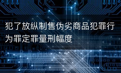 犯了放纵制售伪劣商品犯罪行为罪定罪量刑幅度