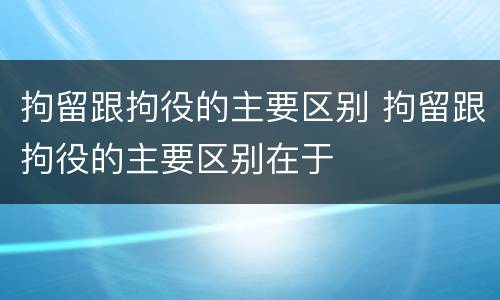 拘留跟拘役的主要区别 拘留跟拘役的主要区别在于