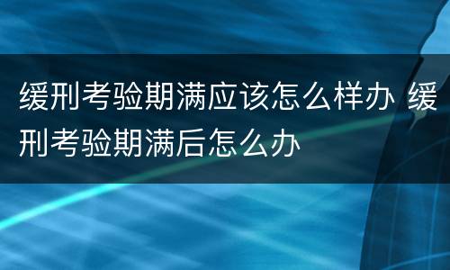 缓刑考验期满应该怎么样办 缓刑考验期满后怎么办