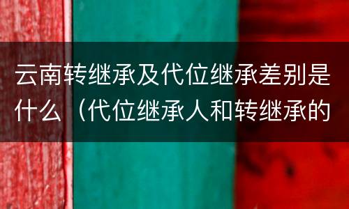 云南转继承及代位继承差别是什么（代位继承人和转继承的区别）