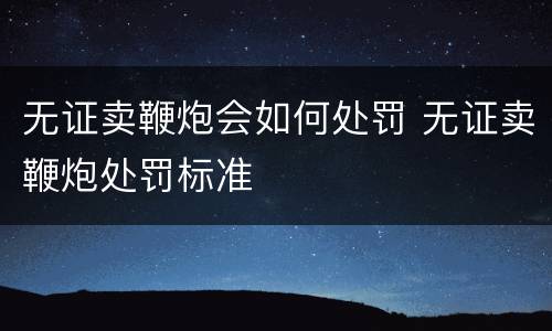 无证卖鞭炮会如何处罚 无证卖鞭炮处罚标准