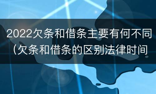 2022欠条和借条主要有何不同（欠条和借条的区别法律时间多少年）
