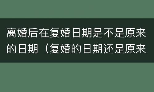 离婚后在复婚日期是不是原来的日期（复婚的日期还是原来的日期吗）