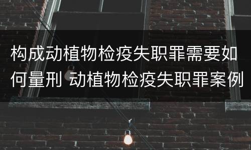 构成动植物检疫失职罪需要如何量刑 动植物检疫失职罪案例