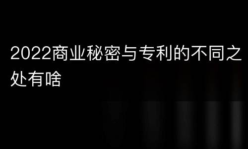 2022商业秘密与专利的不同之处有啥