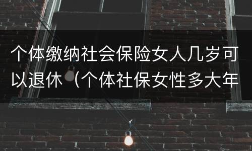 个体缴纳社会保险女人几岁可以退休（个体社保女性多大年龄退休）