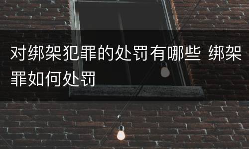 对绑架犯罪的处罚有哪些 绑架罪如何处罚