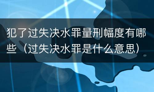犯了过失决水罪量刑幅度有哪些（过失决水罪是什么意思）