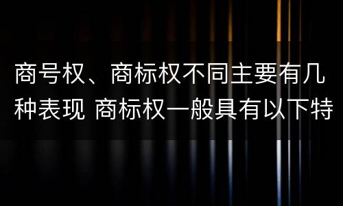 商号权、商标权不同主要有几种表现 商标权一般具有以下特征