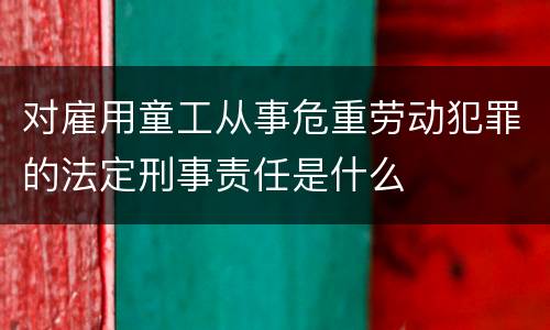 对雇用童工从事危重劳动犯罪的法定刑事责任是什么