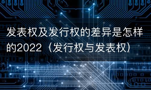 发表权及发行权的差异是怎样的2022（发行权与发表权）