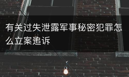 有关过失泄露军事秘密犯罪怎么立案追诉