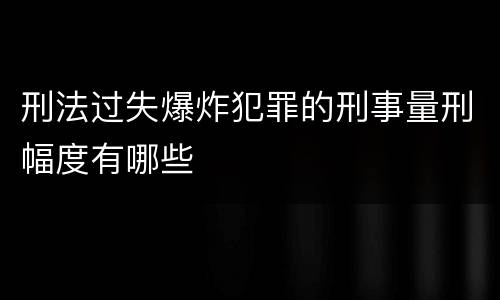刑法过失爆炸犯罪的刑事量刑幅度有哪些