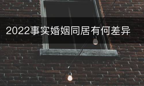 2022事实婚姻同居有何差异