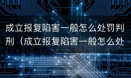 成立报复陷害一般怎么处罚判刑（成立报复陷害一般怎么处罚判刑案例）