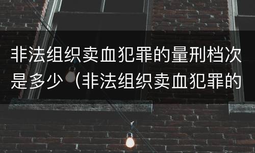 非法组织卖血犯罪的量刑档次是多少（非法组织卖血犯罪的量刑档次是多少啊）
