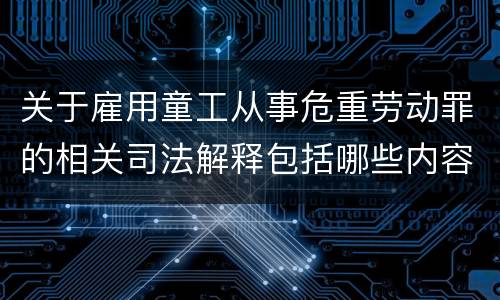 关于雇用童工从事危重劳动罪的相关司法解释包括哪些内容